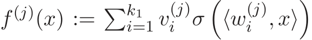  f (j)(x) := �k1i=1 v(j)i σ�⟨w(j)i , x⟩�