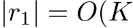  |r1| = O(K