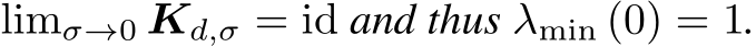  limσ→0 Kd,σ = id and thus λmin (0) = 1.