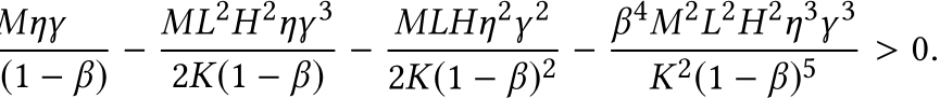 (1 − β) − ML2H2ηγ 32K(1 − β) − MLHη2γ 22K(1 − β)2 − β4M2L2H2η3γ 3K2(1 − β)5 > 0.