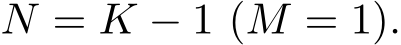  N = K − 1 (M = 1).