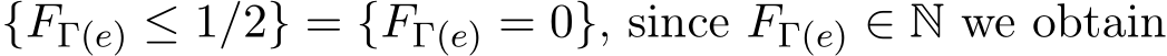  {FΓ(e) ≤ 1/2} = {FΓ(e) = 0}, since FΓ(e) ∈ N we obtain