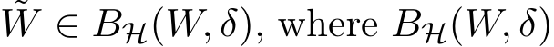 ˜W ∈ BH(W, δ), where BH(W, δ)