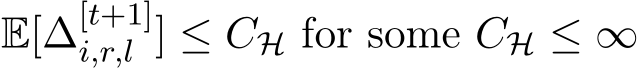  E[∆[t+1]i,r,l ] ≤ CH for some CH ≤ ∞