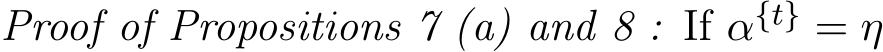 Proof of Propositions 7 (a) and 8 : If α{t} = η