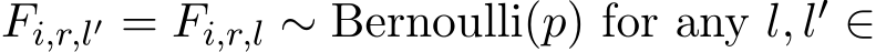  Fi,r,l′ = Fi,r,l ∼ Bernoulli(p) for any l, l′ ∈