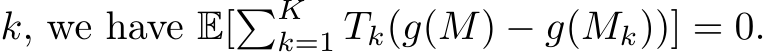  k, we have E[�Kk=1 Tk(g(M) − g(Mk))] = 0.