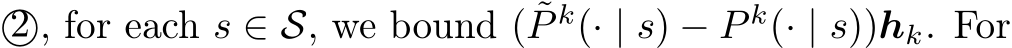 ⃝, for each s ∈ S, we bound ( ˜P k(· | s) − P k(· | s))hk. For