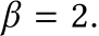  β = 2.