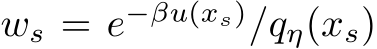  ws = e−βu(xs)/qη(xs)