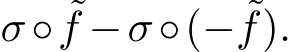  σ◦ ˜f −σ◦(− ˜f).