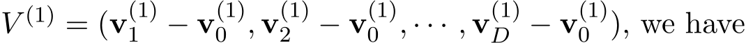  V (1) = (v(1)1 − v(1)0 , v(1)2 − v(1)0 , · · · , v(1)D − v(1)0 ), we have