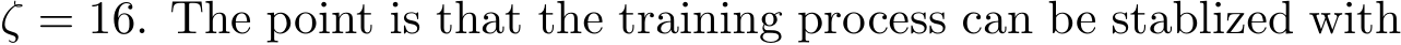  ζ = 16. The point is that the training process can be stablized with