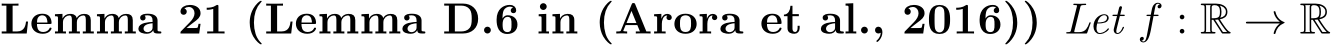 Lemma 21 (Lemma D.6 in (Arora et al., 2016)) Let f : R → R