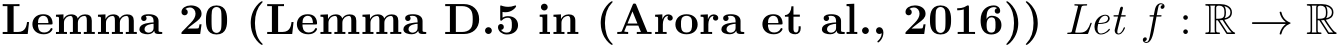 Lemma 20 (Lemma D.5 in (Arora et al., 2016)) Let f : R → R