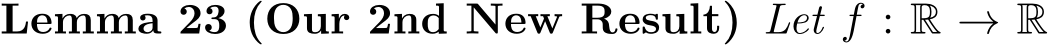 Lemma 23 (Our 2nd New Result) Let f : R → R