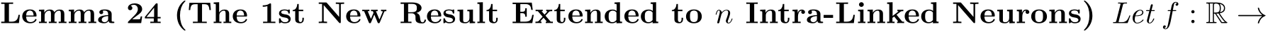 Lemma 24 (The 1st New Result Extended to n Intra-Linked Neurons) Let f : R →