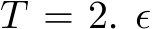  T = 2. ϵ