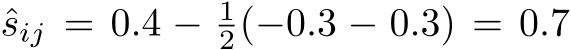  ˆsij = 0.4 − 12(−0.3 − 0.3) = 0.7