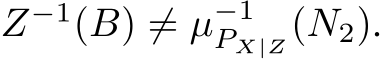 Z−1(B) ̸= µ−1PX|Z(N2).