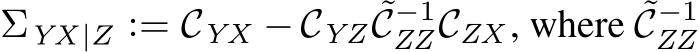  ΣYX |Z := CYX − CYZ ˜C−1ZZCZX , where ˜C−1ZZ 