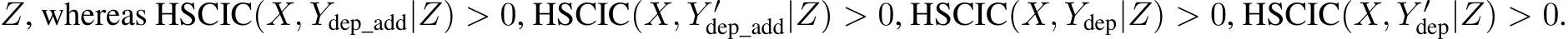 Z, whereas HSCIC(X, Ydep_add|Z) > 0, HSCIC(X, Y ′dep_add|Z) > 0, HSCIC(X, Ydep|Z) > 0, HSCIC(X, Y ′dep|Z) > 0.