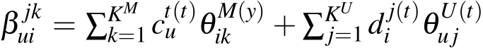  β jkui = ∑KMk=1 ct(t)u θM(y)ik + ∑KUj=1 d j(t)i θU(t)uj