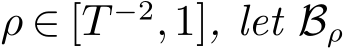  ρ ∈ [T −2,1], let Bρ