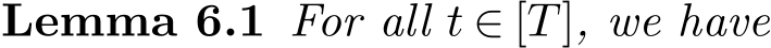 Lemma 6.1 For all t ∈ [T], we have