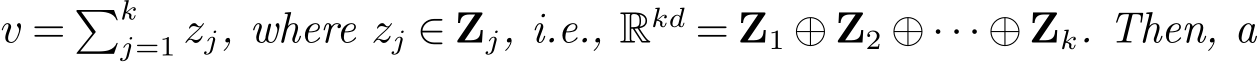  v = �kj=1 zj, where zj ∈ Zj, i.e., Rkd = Z1 ⊕ Z2 ⊕ ··· ⊕ Zk. Then, a