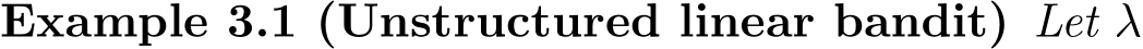 Example 3.1 (Unstructured linear bandit) Let λ