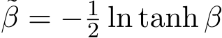 β = − 12 ln tanh β