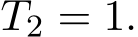 T2 = 1.