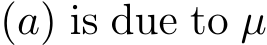  (a) is due to µ