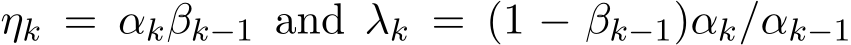  ηk = αkβk−1 and λk = (1 − βk−1)αk/αk−1