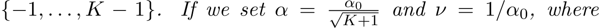  {−1, . . . , K − 1}. If we set α = α0√K+1 and ν = 1/α0, where