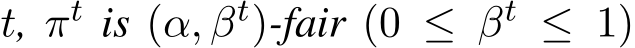  t, πt is (α, βt)-fair (0 ≤ βt ≤ 1)