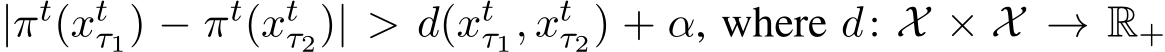 |πt(xtτ1) − πt(xtτ2)| > d(xtτ1, xtτ2) + α, where d: X × X → R+ 