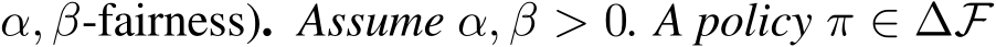 α, β-fairness). Assume α, β > 0. A policy π ∈ ∆F