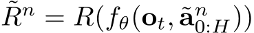 ˜Rn = R(fθ(ot, ˜an0:H))