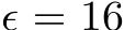  ϵ = 16