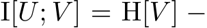  I[U; V ] = H[V ] −