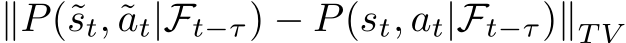  ∥P(˜st, ˜at|Ft−τ) − P(st, at|Ft−τ)∥T V