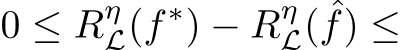 0 ≤ RηL(f ∗) − RηL( ˆf) ≤