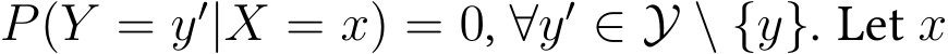  P(Y = y′|X = x) = 0, ∀y′ ∈ Y \ {y}. Let x