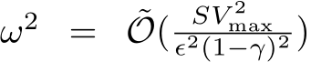  ω2 = ˜O( SV 2maxϵ2(1−γ)2 )