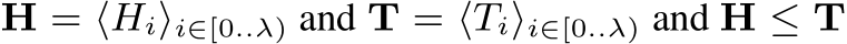 H = ⟨Hi⟩i∈[0..λ) and T = ⟨Ti⟩i∈[0..λ) and H ≤ T