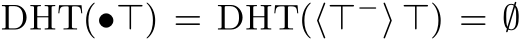 DHT(•⊤) = DHT(⟨⊤−⟩ ⊤) = ∅
