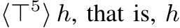  ⟨⊤5⟩ h, that is, h