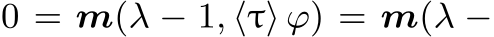  0 = m(λ − 1, ⟨τ⟩ ϕ) = m(λ −
